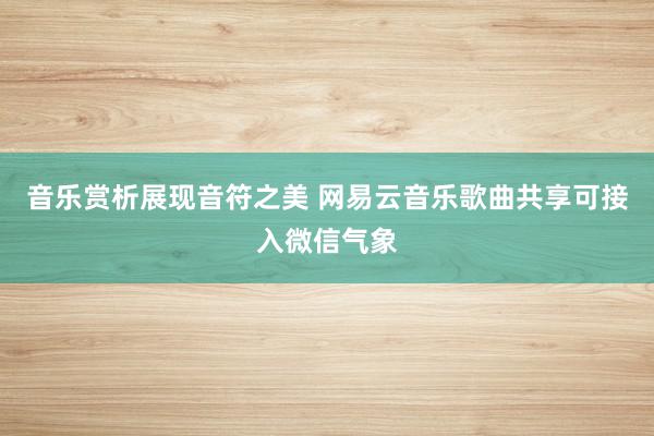 音乐赏析展现音符之美 网易云音乐歌曲共享可接入微信气象