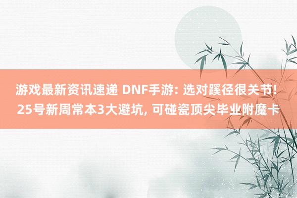 游戏最新资讯速递 DNF手游: 选对蹊径很关节! 25号新周常本3大避坑, 可碰瓷顶尖毕业附魔卡