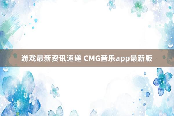 游戏最新资讯速递 CMG音乐app最新版