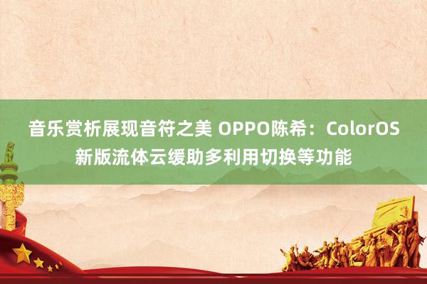 音乐赏析展现音符之美 OPPO陈希：ColorOS新版流体云缓助多利用切换等功能