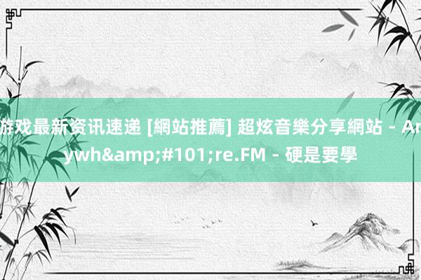 游戏最新资讯速递 [網站推薦] 超炫音樂分享網站 - Anywh&#101;re.FM - 硬是要學