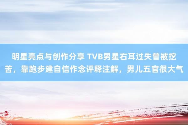 明星亮点与创作分享 TVB男星右耳过失曾被挖苦，靠跑步建自信作念评释注解，男儿五官很大气