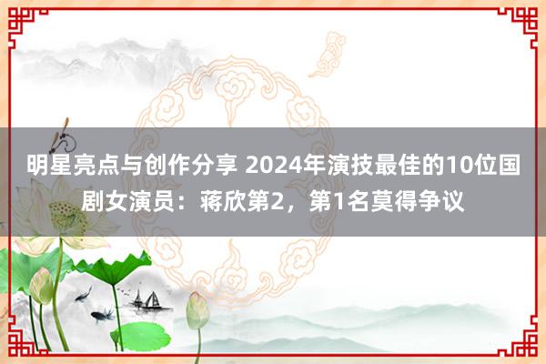 明星亮点与创作分享 2024年演技最佳的10位国剧女演员：蒋欣第2，第1名莫得争议