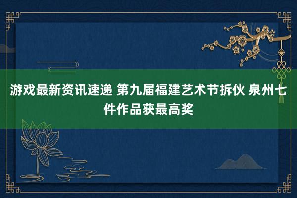 游戏最新资讯速递 第九届福建艺术节拆伙 泉州七件作品获最高奖