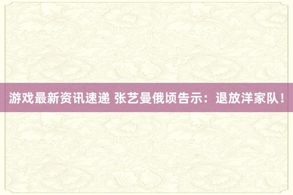 游戏最新资讯速递 张艺曼俄顷告示：退放洋家队！