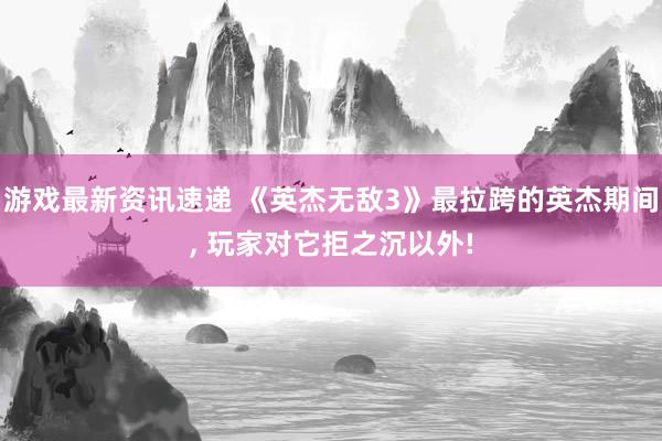 游戏最新资讯速递 《英杰无敌3》最拉跨的英杰期间, 玩家对它拒之沉以外!