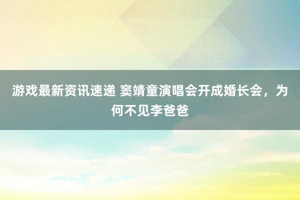 游戏最新资讯速递 窦靖童演唱会开成婚长会，为何不见李爸爸