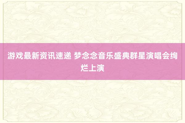 游戏最新资讯速递 梦念念音乐盛典群星演唱会绚烂上演