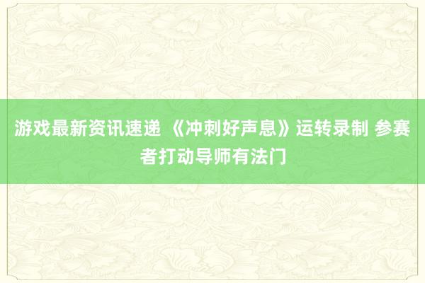 游戏最新资讯速递 《冲刺好声息》运转录制 参赛者打动导师有法门