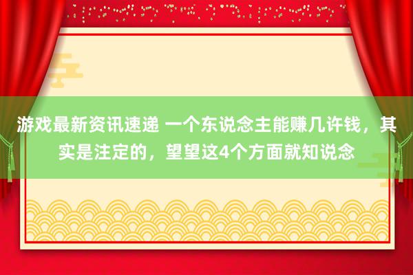 游戏最新资讯速递 一个东说念主能赚几许钱，其实是注定的，望望这4个方面就知说念