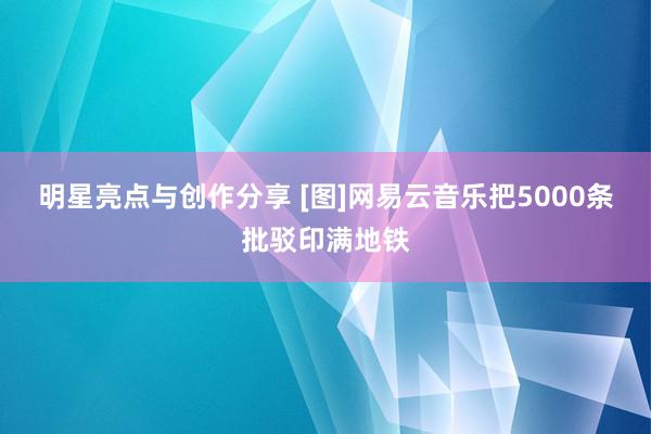 明星亮点与创作分享 [图]网易云音乐把5000条批驳印满地铁