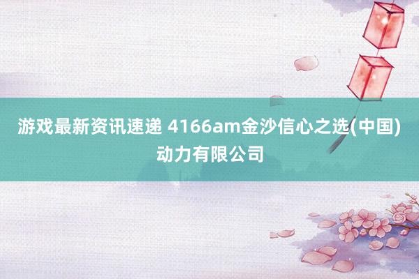 游戏最新资讯速递 4166am金沙信心之选(中国)动力有限公司