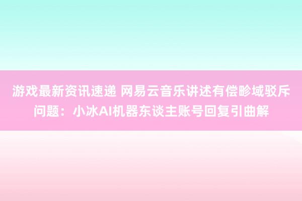 游戏最新资讯速递 网易云音乐讲述有偿畛域驳斥问题：小冰AI机器东谈主账号回复引曲解