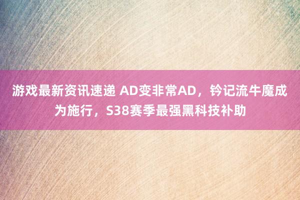 游戏最新资讯速递 AD变非常AD，钤记流牛魔成为施行，S38赛季最强黑科技补助