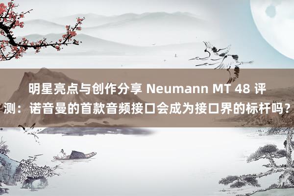 明星亮点与创作分享 Neumann MT 48 评测：诺音曼的首款音频接口会成为接口界的标杆吗？