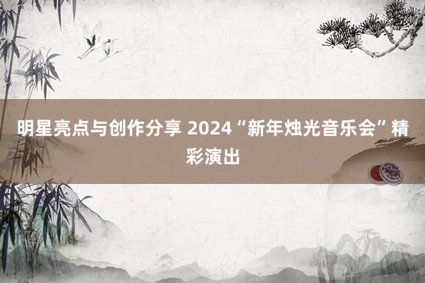 明星亮点与创作分享 2024“新年烛光音乐会”精彩演出