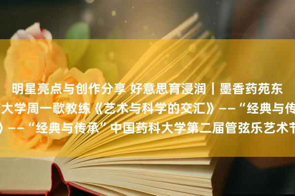 明星亮点与创作分享 好意思育浸润｜墨香药苑东说念主文艺术讲座湖南大学周一歌教练《艺术与科学的交汇》——“经典与传承”中国药科大学第二届管弦乐艺术节系列行为