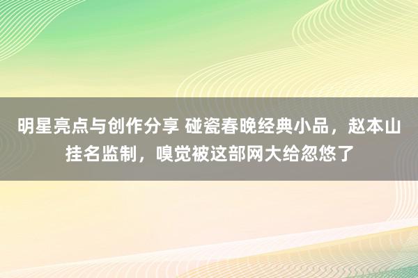 明星亮点与创作分享 碰瓷春晚经典小品，赵本山挂名监制，嗅觉被这部网大给忽悠了