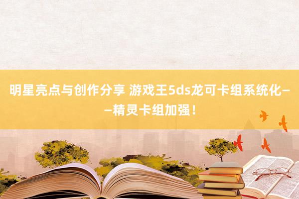 明星亮点与创作分享 游戏王5ds龙可卡组系统化——精灵卡组加强！