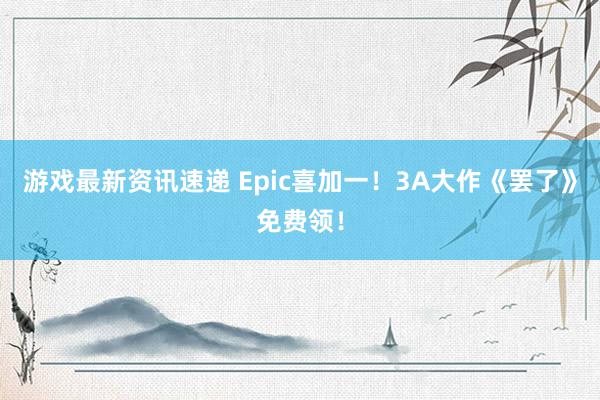 游戏最新资讯速递 Epic喜加一！3A大作《罢了》免费领！