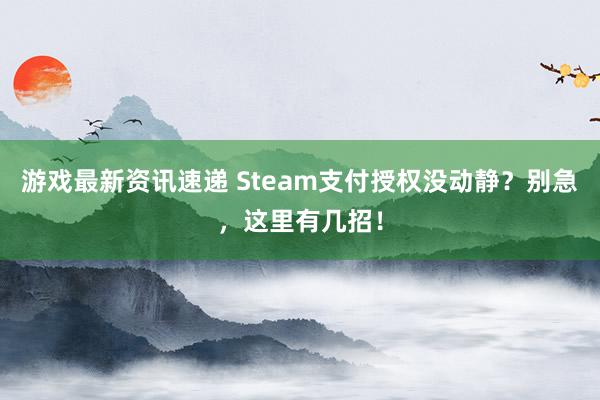 游戏最新资讯速递 Steam支付授权没动静？别急，这里有几招！