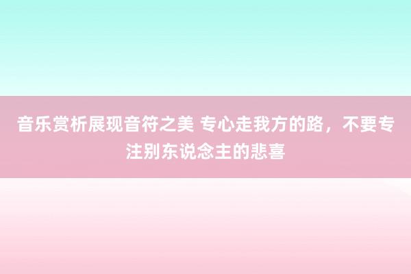 音乐赏析展现音符之美 专心走我方的路，不要专注别东说念主的悲喜