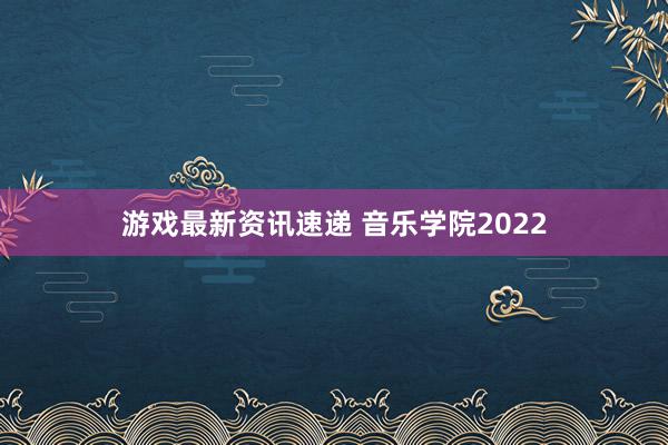 游戏最新资讯速递 音乐学院2022