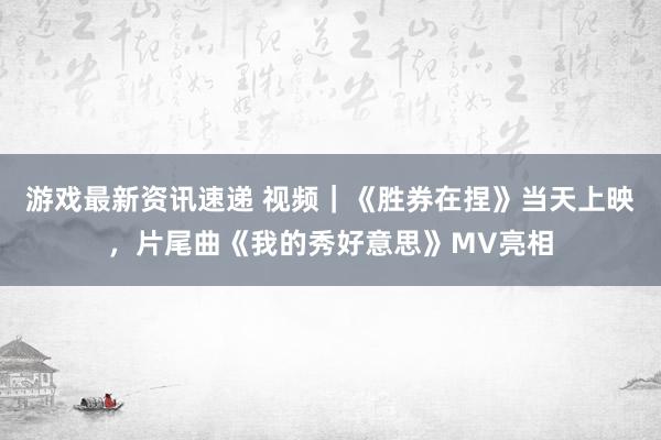 游戏最新资讯速递 视频｜《胜券在捏》当天上映，片尾曲《我的秀好意思》MV亮相