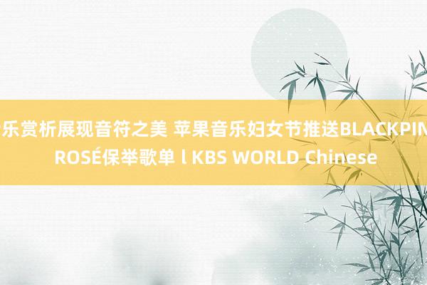 音乐赏析展现音符之美 苹果音乐妇女节推送BLACKPINK ROSÉ保举歌单 l KBS WORLD Chinese