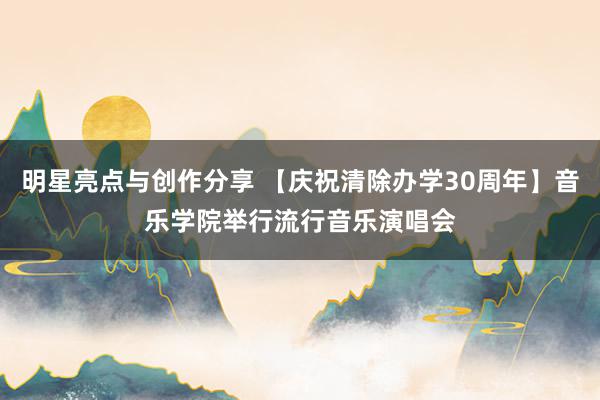 明星亮点与创作分享 【庆祝清除办学30周年】音乐学院举行流行音乐演唱会