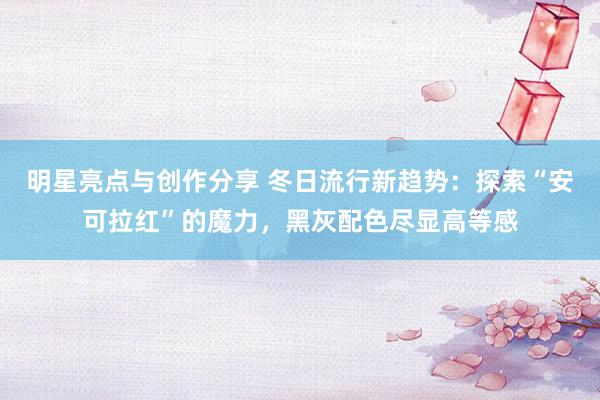 明星亮点与创作分享 冬日流行新趋势：探索“安可拉红”的魔力，黑灰配色尽显高等感