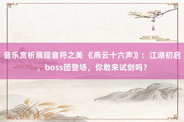 音乐赏析展现音符之美 《燕云十六声》：江湖初启，boss团登场，你敢来试剑吗？