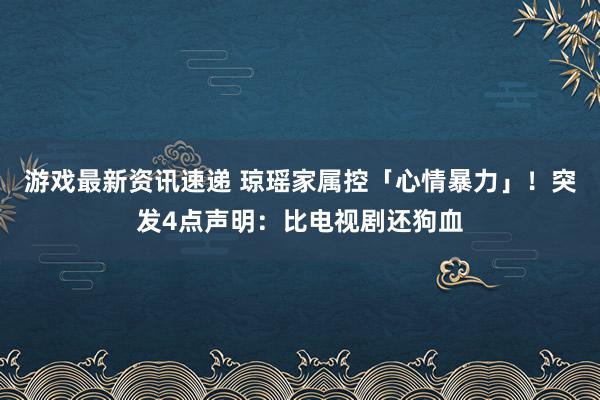 游戏最新资讯速递 琼瑶家属控「心情暴力」！　突发4点声明：比电视剧还狗血