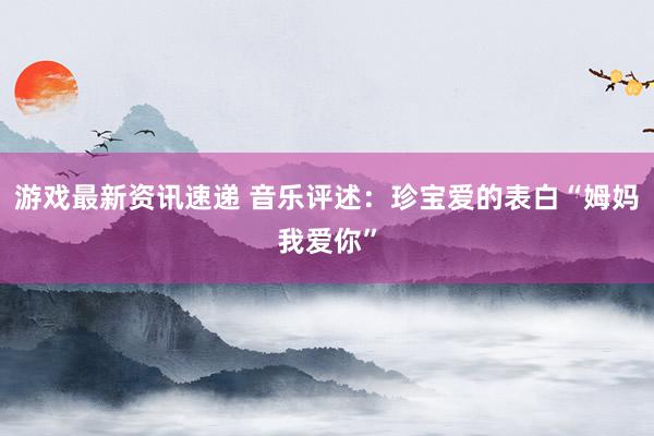 游戏最新资讯速递 音乐评述：珍宝爱的表白“姆妈我爱你”