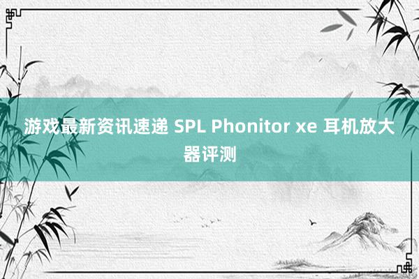 游戏最新资讯速递 SPL Phonitor xe 耳机放大器评测