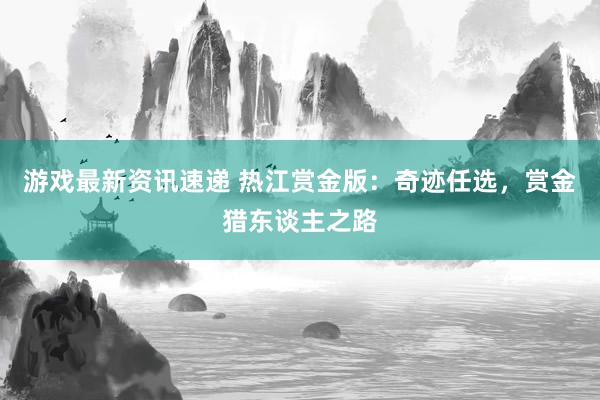 游戏最新资讯速递 热江赏金版：奇迹任选，赏金猎东谈主之路