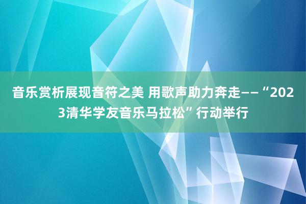 音乐赏析展现音符之美 用歌声助力奔走——“2023清华学友音乐马拉松”行动举行