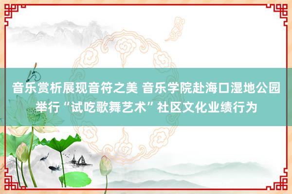 音乐赏析展现音符之美 音乐学院赴海口湿地公园举行“试吃歌舞艺术”社区文化业绩行为