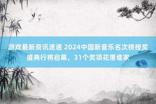 游戏最新资讯速递 2024中国新音乐名次榜授奖盛典行将启幕，31个奖项花落谁家