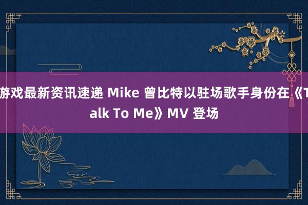 游戏最新资讯速递 Mike 曾比特以驻场歌手身份在《Talk To Me》MV 登场