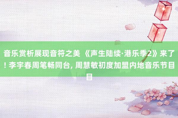 音乐赏析展现音符之美 《声生陆续·港乐季2》来了! 李宇春周笔畅同台, 周慧敏初度加盟内地音乐节目