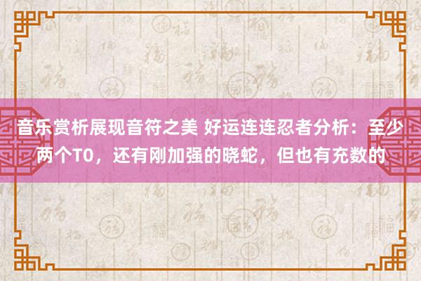 音乐赏析展现音符之美 好运连连忍者分析：至少两个T0，还有刚加强的晓蛇，但也有充数的