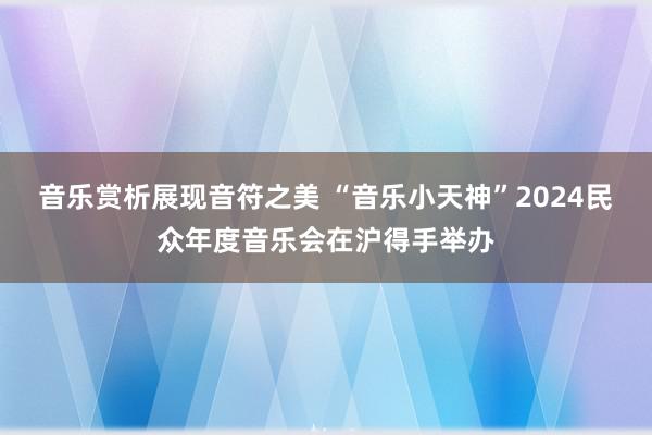 音乐赏析展现音符之美 “音乐小天神”2024民众年度音乐会在沪得手举办