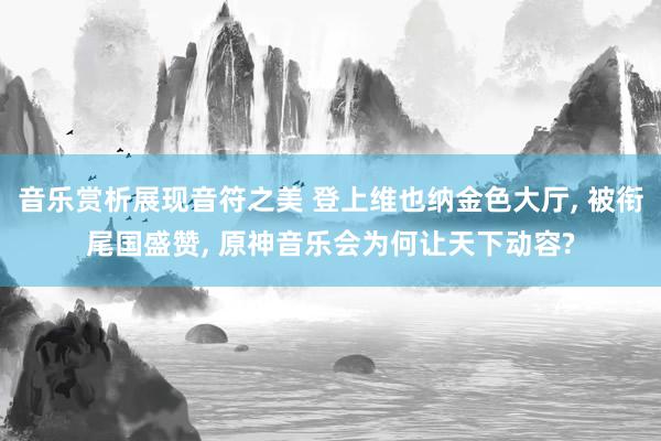 音乐赏析展现音符之美 登上维也纳金色大厅, 被衔尾国盛赞, 原神音乐会为何让天下动容?