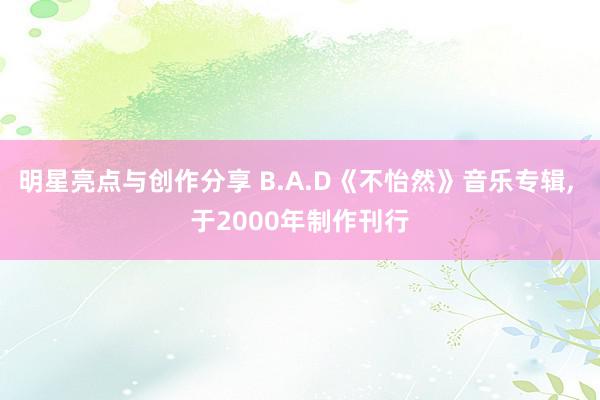 明星亮点与创作分享 B.A.D《不怡然》音乐专辑, 于2000年制作刊行