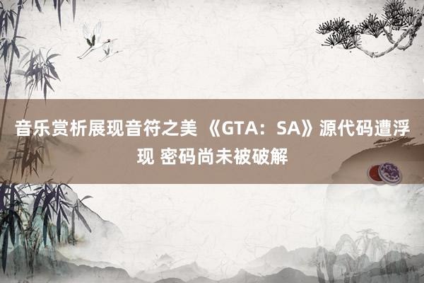 音乐赏析展现音符之美 《GTA：SA》源代码遭浮现 密码尚未被破解