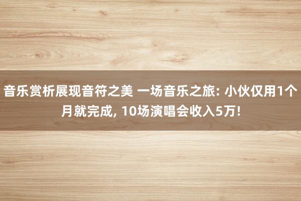 音乐赏析展现音符之美 一场音乐之旅: 小伙仅用1个月就完成, 10场演唱会收入5万!