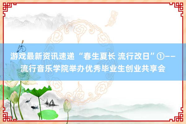 游戏最新资讯速递 “春生夏长 流行改日”①——流行音乐学院举办优秀毕业生创业共享会