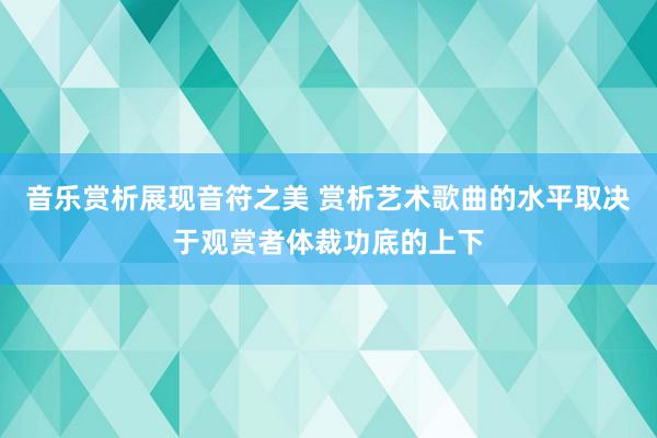 音乐赏析展现音符之美 赏析艺术歌曲的水平取决于观赏者体裁功底的上下