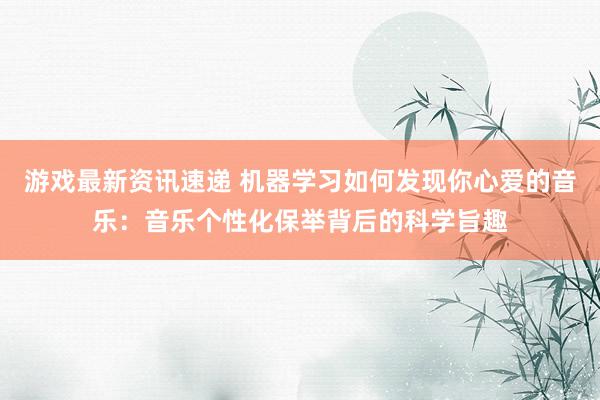 游戏最新资讯速递 机器学习如何发现你心爱的音乐：音乐个性化保举背后的科学旨趣